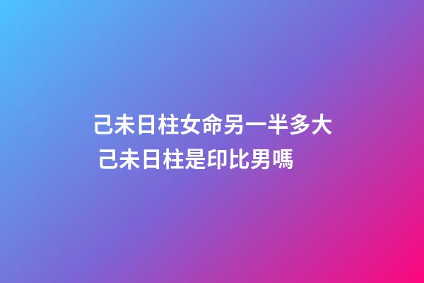 己未日柱女命另一半多大 己未日柱是印比男嗎